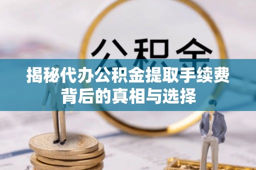 颍东揭秘代办公积金提取手续费背后的真相与选择