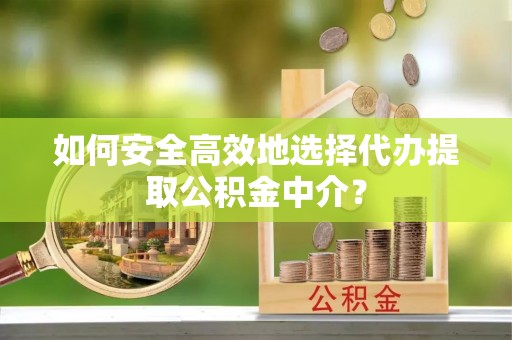颍东如何安全高效地选择代办提取公积金中介？