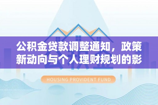颍东公积金贷款调整通知，政策新动向与个人理财规划的影响