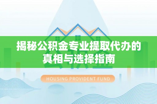 颍东揭秘公积金专业提取代办的真相与选择指南