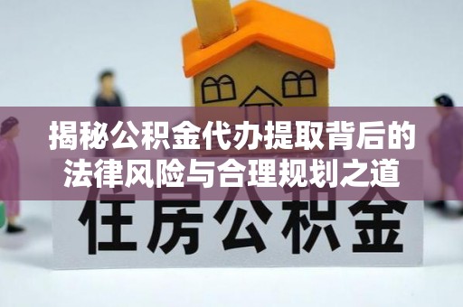 颍东揭秘公积金代办提取背后的法律风险与合理规划之道
