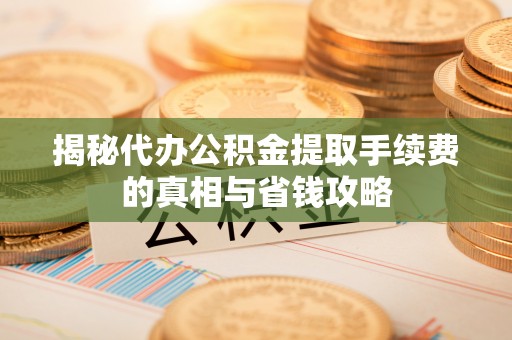 颍东揭秘代办公积金提取手续费的真相与省钱攻略