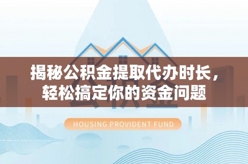 颍东揭秘公积金提取代办时长，轻松搞定你的资金问题