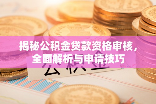 颍东揭秘公积金贷款资格审核，全面解析与申请技巧