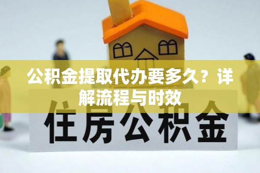 颍东公积金提取代办要多久？详解流程与时效