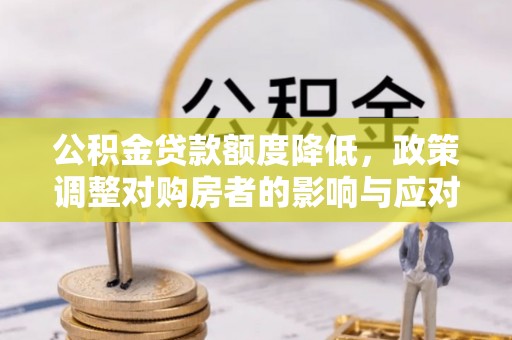 颍东公积金贷款额度降低，政策调整对购房者的影响与应对策略