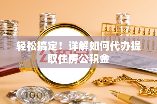 颍东轻松搞定！详解如何代办提取住房公积金