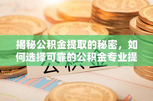 颍东揭秘公积金提取的秘密，如何选择可靠的公积金专业提取代办服务