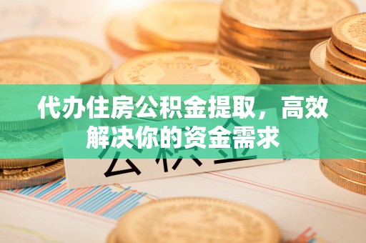颍东代办住房公积金提取，高效解决你的资金需求
