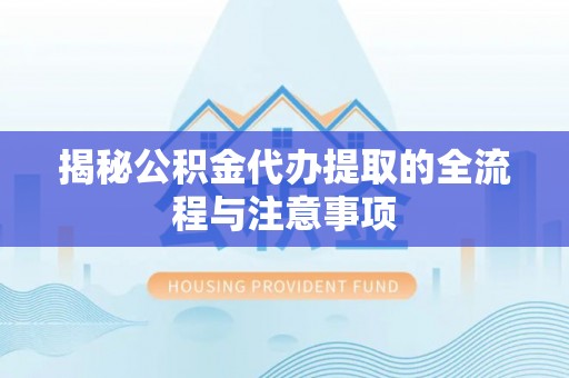 颍东揭秘公积金代办提取的全流程与注意事项