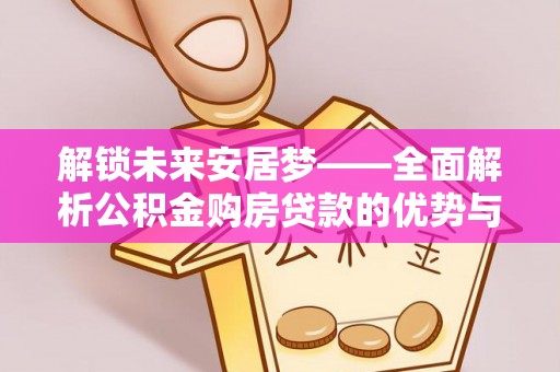 颍东解锁未来安居梦——全面解析公积金购房贷款的优势与策略