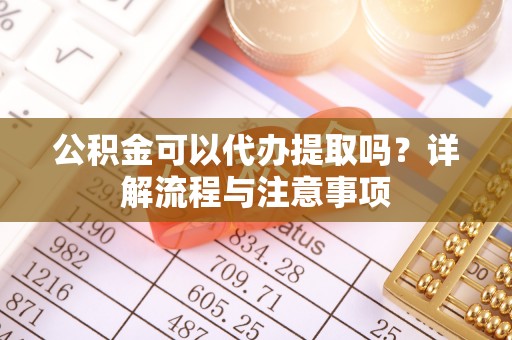 颍东公积金可以代办提取吗？详解流程与注意事项