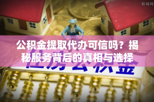 颍东公积金提取代办可信吗？揭秘服务背后的真相与选择