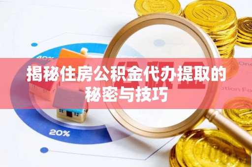 颍东揭秘住房公积金代办提取的秘密与技巧