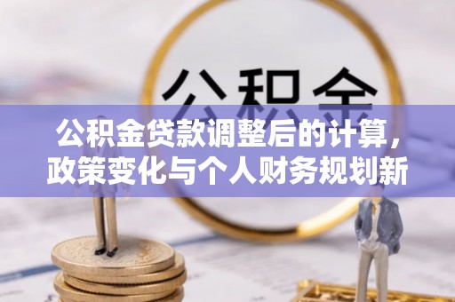 颍东公积金贷款调整后的计算，政策变化与个人财务规划新思路