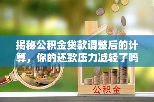 颍东揭秘公积金贷款调整后的计算，你的还款压力减轻了吗？