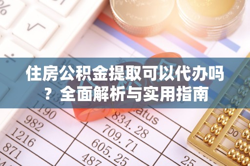 颍东住房公积金提取可以代办吗？全面解析与实用指南