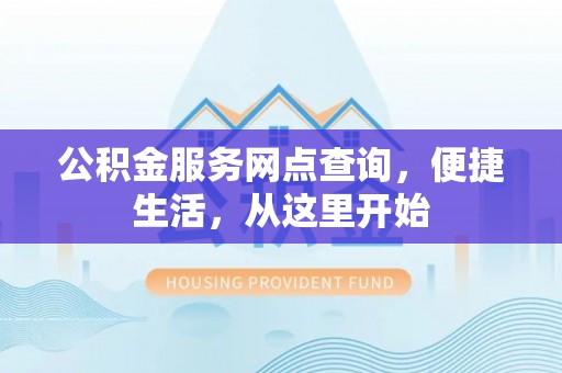 颍东公积金服务网点查询，便捷生活，从这里开始