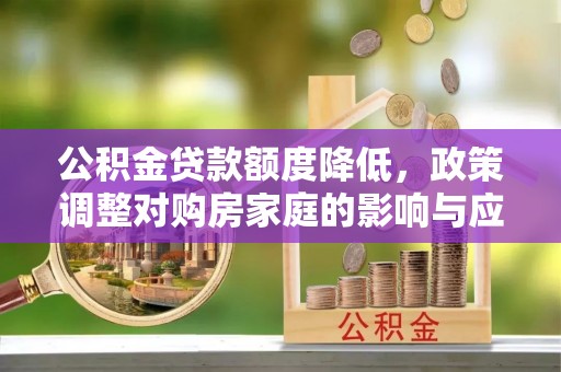 颍东公积金贷款额度降低，政策调整对购房家庭的影响与应对策略