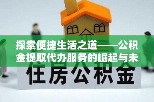 颍东探索便捷生活之道——公积金提取代办服务的崛起与未来