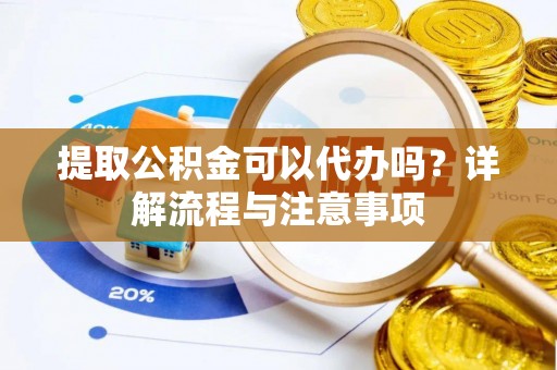 颍东提取公积金可以代办吗？详解流程与注意事项