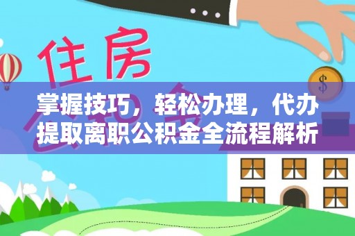 颍东掌握技巧，轻松办理，代办提取离职公积金全流程解析