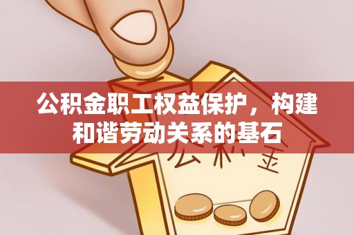 颍东公积金职工权益保护，构建和谐劳动关系的基石
