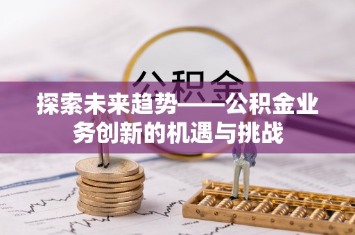 颍东探索未来趋势——公积金业务创新的机遇与挑战