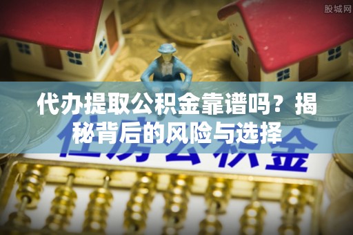 颍东代办提取公积金靠谱吗？揭秘背后的风险与选择