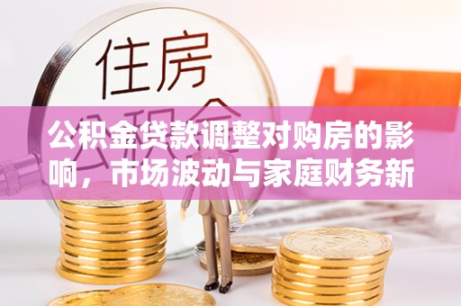 颍东公积金贷款调整对购房的影响，市场波动与家庭财务新趋势