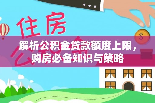 颍东解析公积金贷款额度上限，购房必备知识与策略