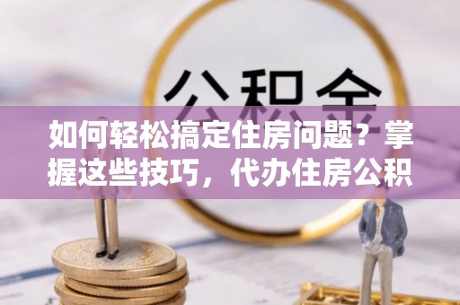 颍东如何轻松搞定住房问题？掌握这些技巧，代办住房公积金提取不再难