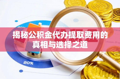 颍东揭秘公积金代办提取费用的真相与选择之道