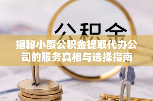 颍东揭秘小额公积金提取代办公司的服务真相与选择指南