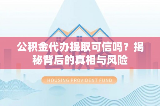 颍东公积金代办提取可信吗？揭秘背后的真相与风险