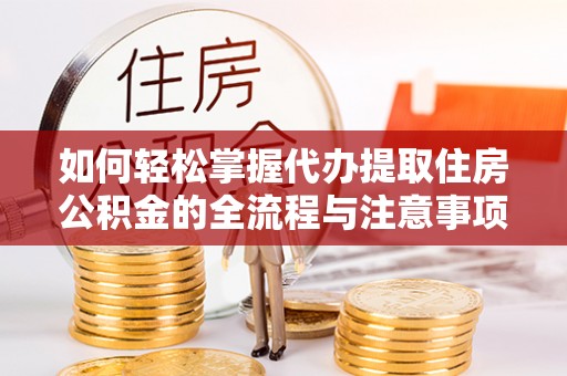 颍东如何轻松掌握代办提取住房公积金的全流程与注意事项