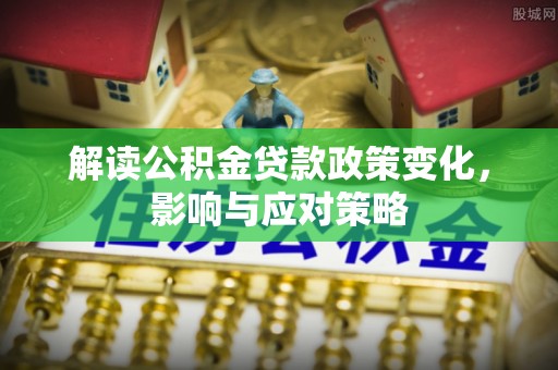 颍东解读公积金贷款政策变化，影响与应对策略