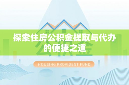 颍东探索住房公积金提取与代办的便捷之道