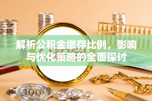 颍东解析公积金缴存比例，影响与优化策略的全面探讨