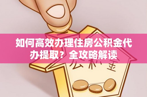 颍东如何高效办理住房公积金代办提取？全攻略解读