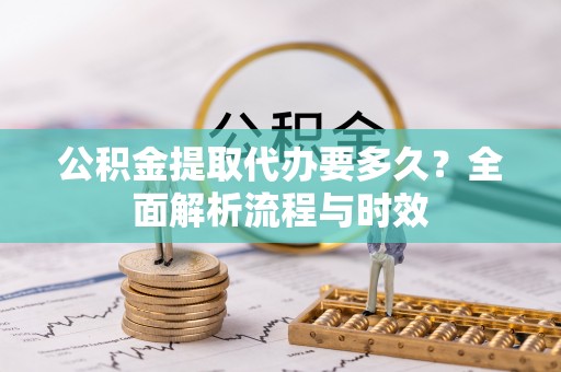 颍东公积金提取代办要多久？全面解析流程与时效