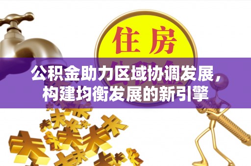 颍东公积金助力区域协调发展，构建均衡发展的新引擎