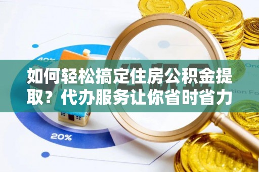 颍东如何轻松搞定住房公积金提取？代办服务让你省时省力