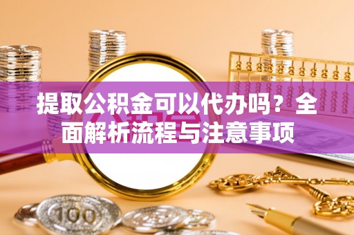 颍东提取公积金可以代办吗？全面解析流程与注意事项