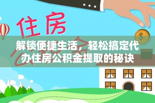 颍东解锁便捷生活，轻松搞定代办住房公积金提取的秘诀