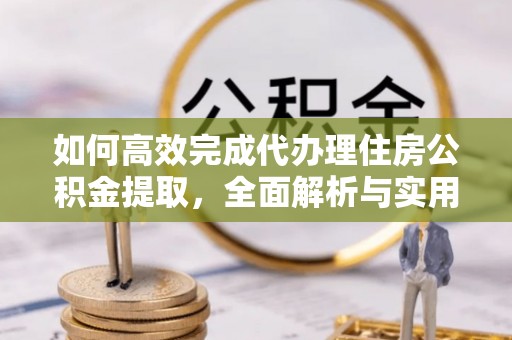 颍东如何高效完成代办理住房公积金提取，全面解析与实用技巧