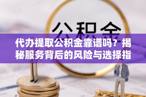 颍东代办提取公积金靠谱吗？揭秘服务背后的风险与选择指南