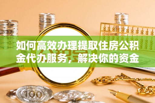 颍东如何高效办理提取住房公积金代办服务，解决你的资金需求
