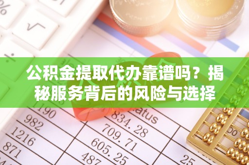 颍东公积金提取代办靠谱吗？揭秘服务背后的风险与选择
