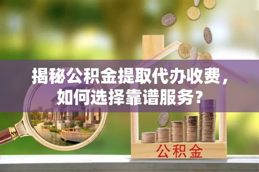 颍东揭秘公积金提取代办收费，如何选择靠谱服务？